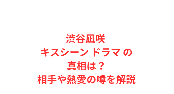 渋谷凪咲 キスシーン ドラマ の真相は？相手や熱愛の噂を解説