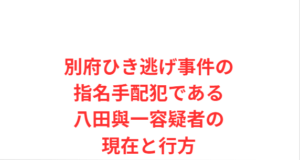 別府ひき逃げ事件の指名手配犯である八田與一容疑者の現在と行方