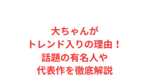 大ちゃんがトレンド入りの理由!話題の有名人や代表作を徹底解説
