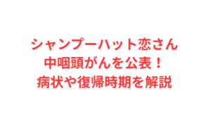 シャンプーハット恋さん中咽頭がんを公表!病状や復帰時期を解説