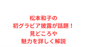 松本和子の初グラビア披露が話題!見どころや魅力を詳しく解説