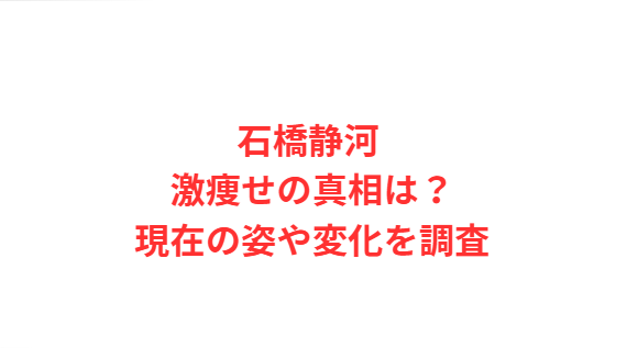 石橋静河 激痩せの真相は？現在の姿や変化を調査