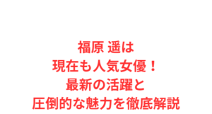 福原 遥は現在も人気女優!最新の活躍と圧倒的な魅力を徹底解説