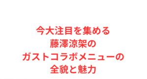 今大注目を集める藤澤涼架のガストコラボメニューの全貌と魅力