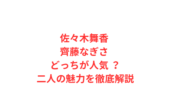 佐々木舞香 齊藤なぎさ どっちが人気 ？二人の魅力を徹底解説