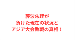 藤波朱理が負けた現在の状況とアジア大会敗戦の真相!