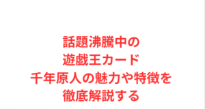 話題沸騰中の遊戯王カード千年原人の魅力や特徴を徹底解説する