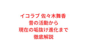イコラブ 佐々木舞香 昔の活動から現在の垢抜け進化まで徹底解説
