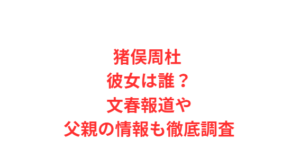 猪俣周杜 彼女は誰？文春報道や父親の情報も徹底調査