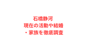 石橋静河 現在の活動や結婚・家族を徹底調査