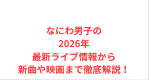 なにわ男子の2026年最新ライブ情報から新曲や映画まで徹底解説!