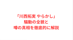 「川西拓実 やらかし」騒動の全貌と噂の真相を徹底的に解説