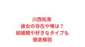 川西拓実 彼女の存在や噂は?結婚観や好きなタイプも徹底解説