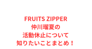 FRUITS ZIPPER仲川瑠夏の活動休止について知りたいことまとめ!
