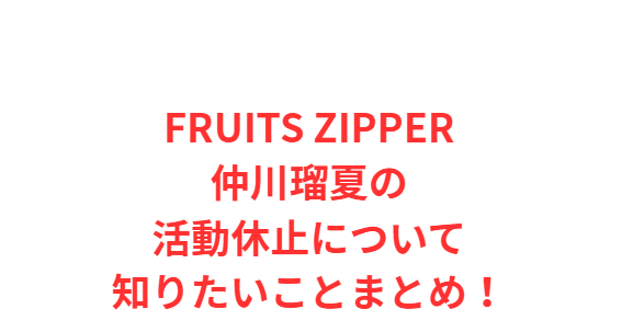 FRUITS ZIPPER仲川瑠夏の活動休止について知りたいことまとめ！