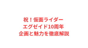祝!仮面ライダー エグゼイド10周年 企画と魅力を徹底解説